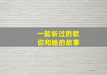 一起听过的歌 你和她的故事